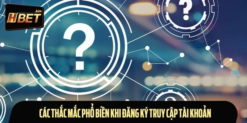 Các thắc mắc phổ biến khi đăng ký truy cập tài khoản