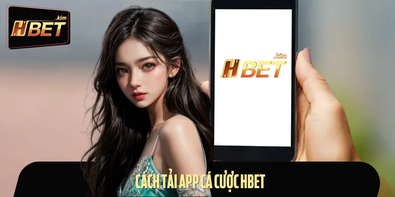 Quy trình tải app Hbet về thiết bị cho người mới cực kỳ dễ hiểu